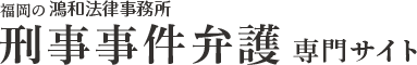 「福岡の刑事事件相談サイト」鴻和法律事務所の刑事事件専門弁護士による専門相談室